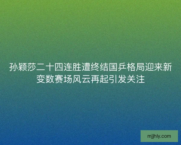 孙颖莎二十四连胜遭终结国乒格局迎来新变数赛场风云再起引发关注