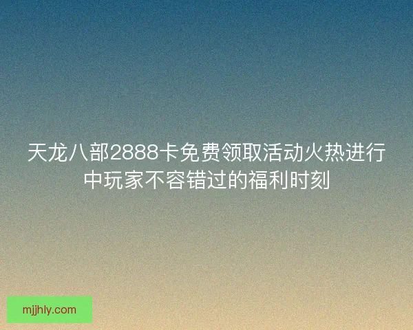天龙八部2888卡免费领取活动火热进行中玩家不容错过的福利时刻