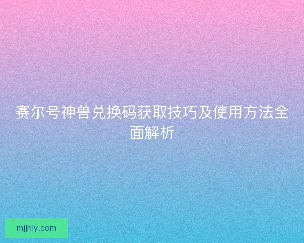 赛尔号神兽兑换码获取技巧及使用方法全面解析