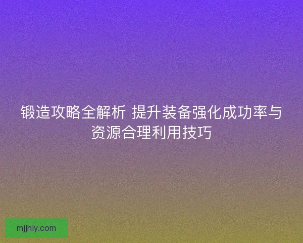 锻造攻略全解析 提升装备强化成功率与资源合理利用技巧