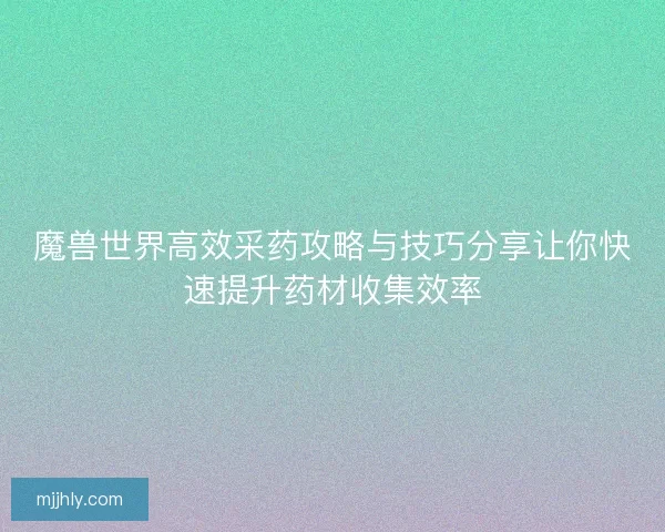 魔兽世界高效采药攻略与技巧分享让你快速提升药材收集效率