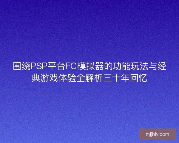 围绕PSP平台FC模拟器的功能玩法与经典游戏体验全解析三十年回忆