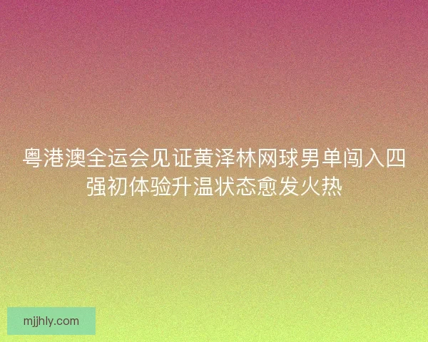 粤港澳全运会见证黄泽林网球男单闯入四强初体验升温状态愈发火热