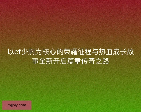 以cf少尉为核心的荣耀征程与热血成长故事全新开启篇章传奇之路