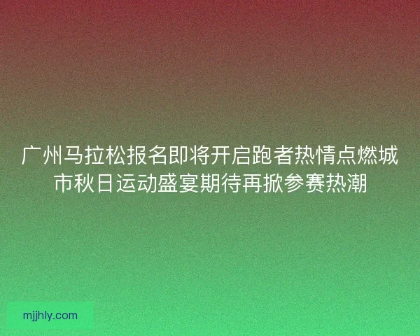 广州马拉松报名即将开启跑者热情点燃城市秋日运动盛宴期待再掀参赛热潮