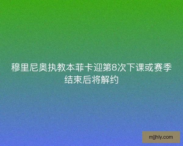 穆里尼奥执教本菲卡迎第8次下课或赛季结束后将解约