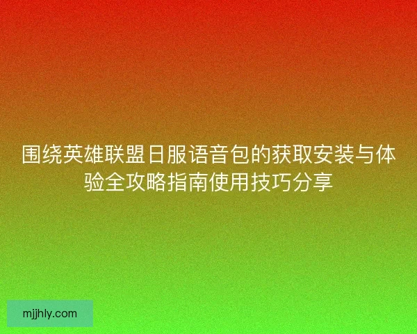 围绕英雄联盟日服语音包的获取安装与体验全攻略指南使用技巧分享
