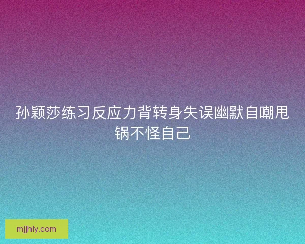 孙颖莎练习反应力背转身失误幽默自嘲甩锅不怪自己