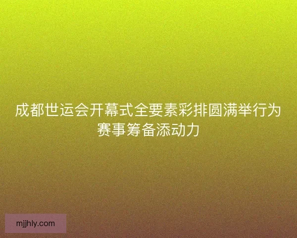 成都世运会开幕式全要素彩排圆满举行为赛事筹备添动力