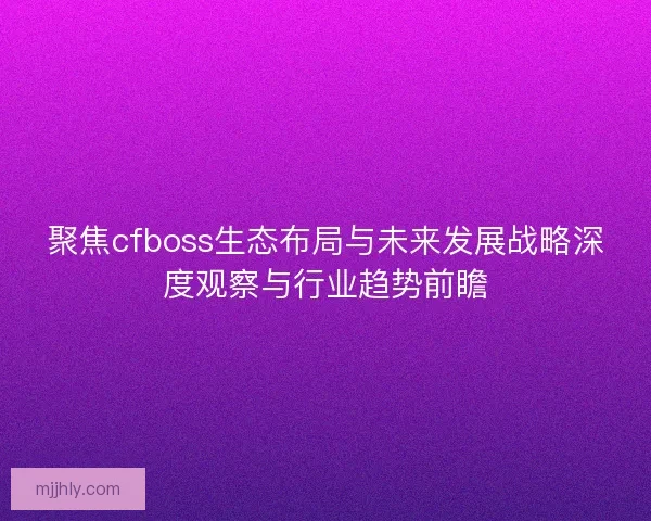 聚焦cfboss生态布局与未来发展战略深度观察与行业趋势前瞻