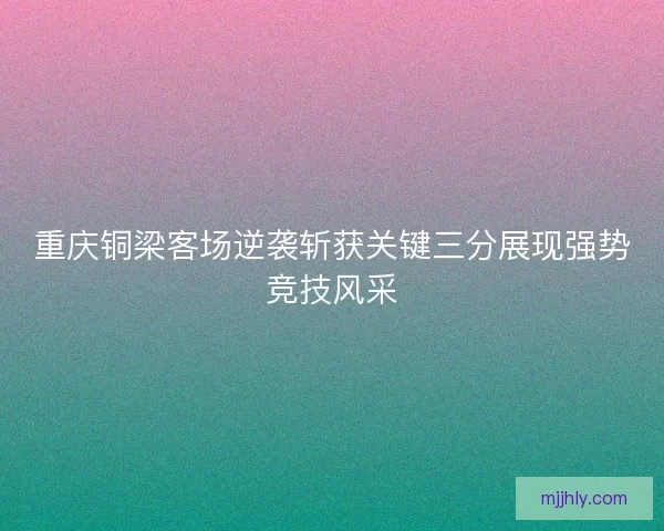 重庆铜梁客场逆袭斩获关键三分展现强势竞技风采