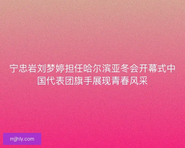 宁忠岩刘梦婷担任哈尔滨亚冬会开幕式中国代表团旗手展现青春风采