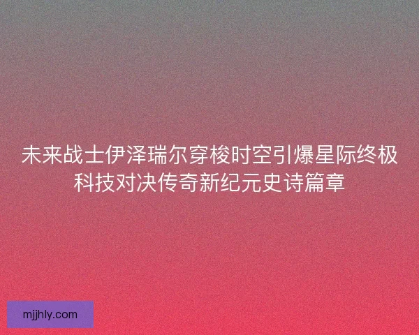 未来战士伊泽瑞尔穿梭时空引爆星际终极科技对决传奇新纪元史诗篇章