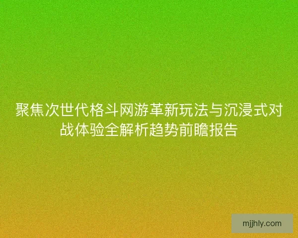 聚焦次世代格斗网游革新玩法与沉浸式对战体验全解析趋势前瞻报告