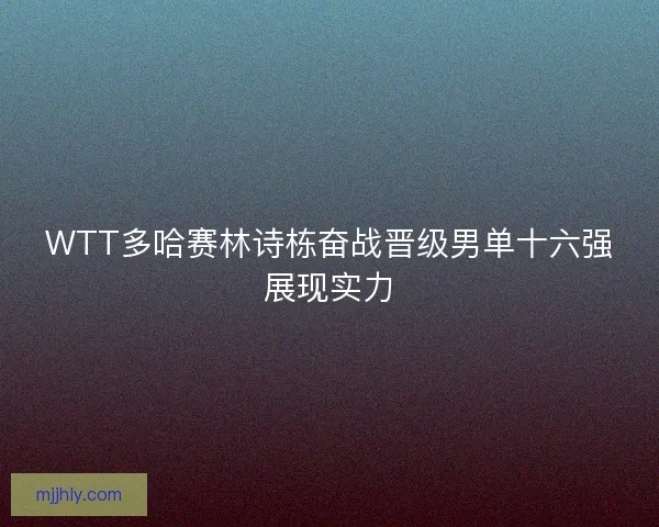 WTT多哈赛林诗栋奋战晋级男单十六强展现实力
