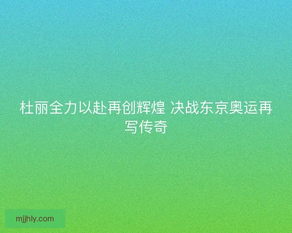 杜丽全力以赴再创辉煌 决战东京奥运再写传奇