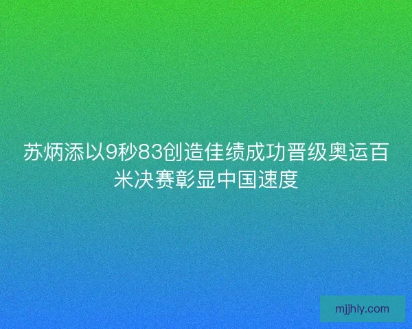 苏炳添以9秒83创造佳绩成功晋级奥运百米决赛彰显中国速度