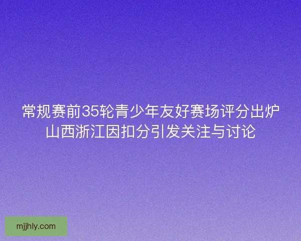 常规赛前35轮青少年友好赛场评分出炉山西浙江因扣分引发关注与讨论