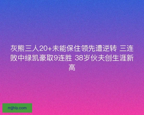 灰熊三人20+未能保住领先遭逆转 三连败中绿凯豪取9连胜 38岁伙夫创生涯新高
